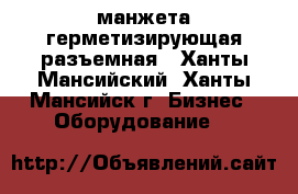  манжета герметизирующая разъемная - Ханты-Мансийский, Ханты-Мансийск г. Бизнес » Оборудование   